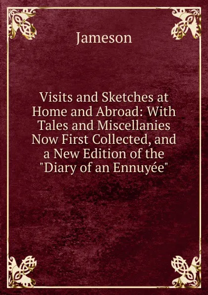 Обложка книги Visits and Sketches at Home and Abroad: With Tales and Miscellanies Now First Collected, and a New Edition of the 