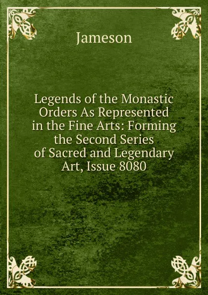 Обложка книги Legends of the Monastic Orders As Represented in the Fine Arts: Forming the Second Series of Sacred and Legendary Art, Issue 8080, Jameson