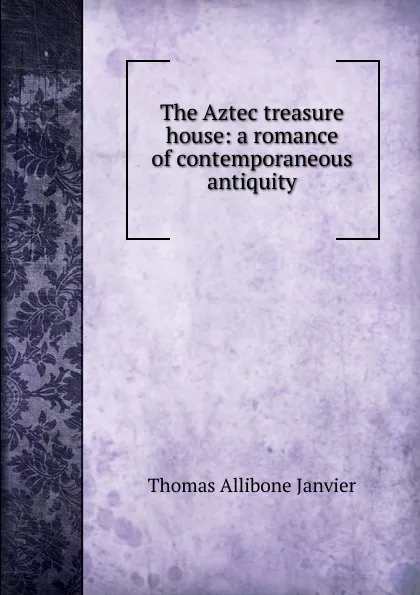 Обложка книги The Aztec treasure house: a romance of contemporaneous antiquity, Janvier Thomas Allibone