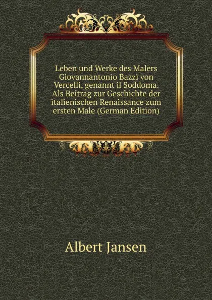 Обложка книги Leben und Werke des Malers Giovannantonio Bazzi von Vercelli, genannt il Soddoma. Als Beitrag zur Geschichte der italienischen Renaissance zum ersten Male (German Edition), Albert Jansen