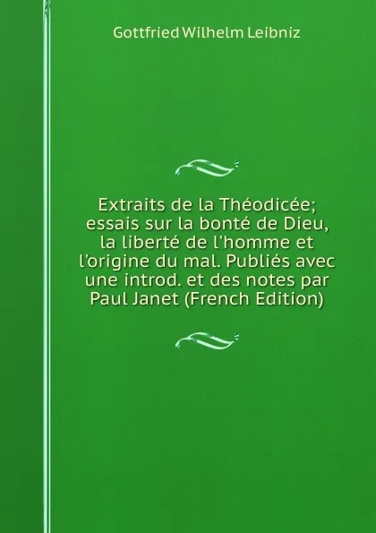 Обложка книги Extraits de la Theodicee; essais sur la bonte de Dieu, la liberte de l.homme et l.origine du mal. Publies avec une introd. et des notes par Paul Janet (French Edition), Готфрид Вильгельм Лейбниц