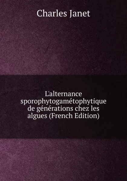 Обложка книги L.alternance sporophytogametophytique de generations chez les algues (French Edition), Charles Janet