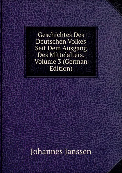 Обложка книги Geschichtes Des Deutschen Volkes Seit Dem Ausgang Des Mittelalters, Volume 3 (German Edition), Johannes Janssen