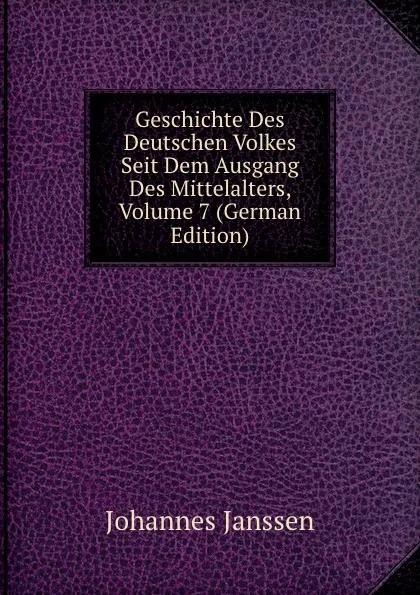 Обложка книги Geschichte Des Deutschen Volkes Seit Dem Ausgang Des Mittelalters, Volume 7 (German Edition), Johannes Janssen