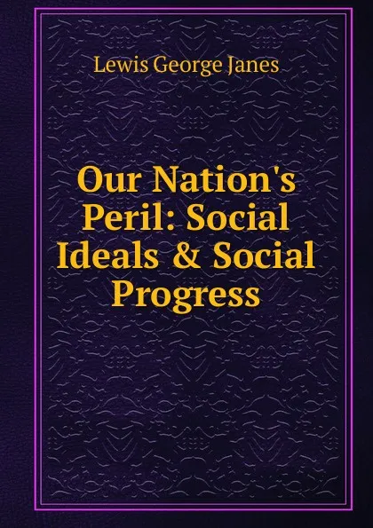 Обложка книги Our Nation.s Peril: Social Ideals . Social Progress, Lewis George Janes