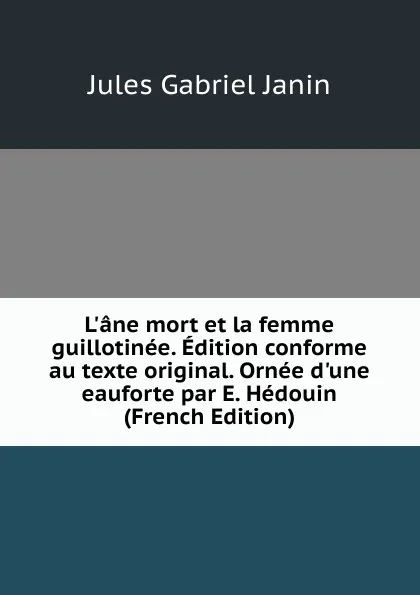 Обложка книги L.ane mort et la femme guillotinee. Edition conforme au texte original. Ornee d.une eauforte par E. Hedouin (French Edition), Janin Jules Gabriel