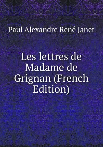 Обложка книги Les lettres de Madame de Grignan (French Edition), Paul Alexandre René Janet