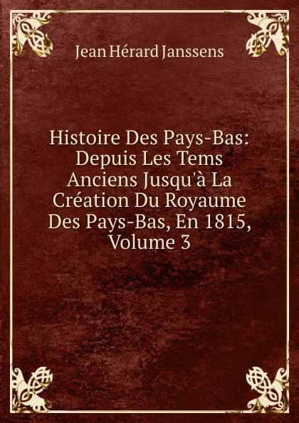 Обложка книги Histoire Des Pays-Bas: Depuis Les Tems Anciens Jusqu.a La Creation Du Royaume Des Pays-Bas, En 1815, Volume 3, Jean Hérard Janssens