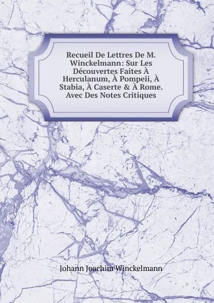 Обложка книги Recueil De Lettres De M. Winckelmann: Sur Les Decouvertes Faites A Herculanum, A Pompeii, A Stabia, A Caserte . A Rome. Avec Des Notes Critiques, Johann Joachim Winckelmann