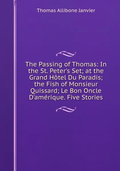 Обложка книги The Passing of Thomas: In the St. Peter.s Set; at the Grand Hotel Du Paradis; the Fish of Monsieur Quissard; Le Bon Oncle D.amerique. Five Stories, Janvier Thomas Allibone