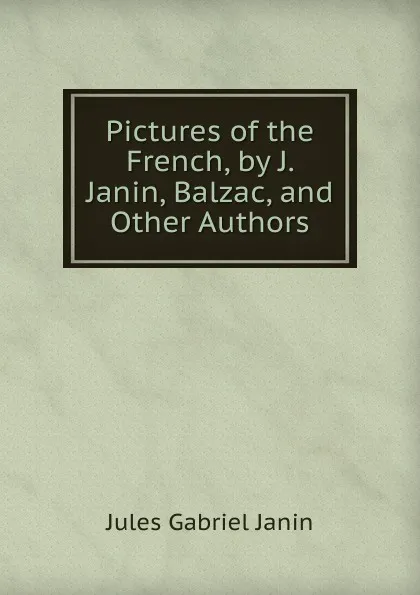 Обложка книги Pictures of the French, by J. Janin, Balzac, and Other Authors, Janin Jules Gabriel