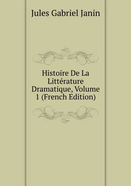 Обложка книги Histoire De La Litterature Dramatique, Volume 1 (French Edition), Janin Jules Gabriel