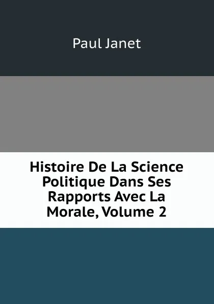 Обложка книги Histoire De La Science Politique Dans Ses Rapports Avec La Morale, Volume 2, Janet Paul