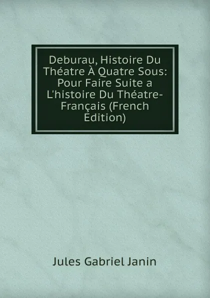 Обложка книги Deburau, Histoire Du Theatre A Quatre Sous: Pour Faire Suite a L.histoire Du Theatre-Francais (French Edition), Janin Jules Gabriel