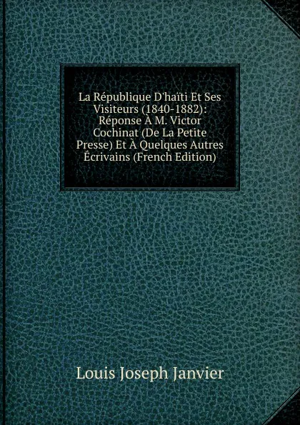 Обложка книги La Republique D.haiti Et Ses Visiteurs (1840-1882): Reponse A M. Victor Cochinat (De La Petite Presse) Et A Quelques Autres Ecrivains (French Edition), Louis Joseph Janvier