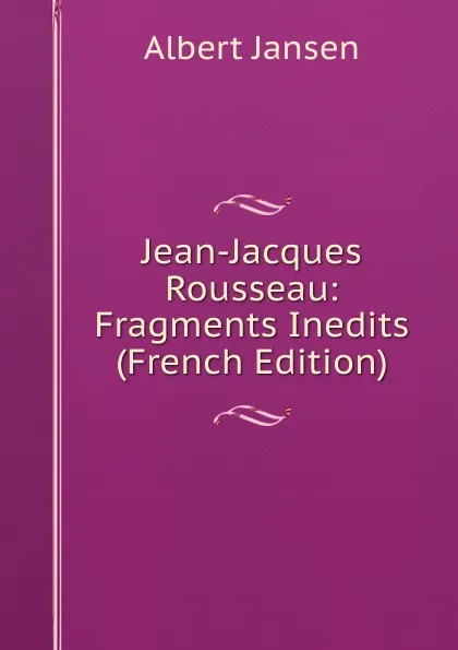 Обложка книги Jean-Jacques Rousseau: Fragments Inedits (French Edition), Albert Jansen