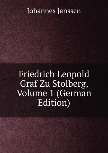 Обложка книги Friedrich Leopold Graf Zu Stolberg, Volume 1 (German Edition), Johannes Janssen