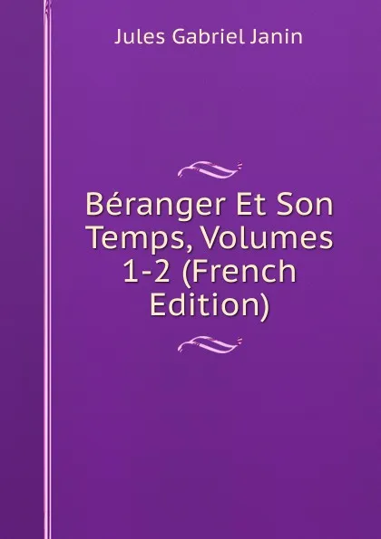 Обложка книги Beranger Et Son Temps, Volumes 1-2 (French Edition), Janin Jules Gabriel