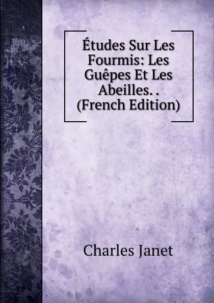 Обложка книги Etudes Sur Les Fourmis: Les Guepes Et Les Abeilles. . (French Edition), Charles Janet