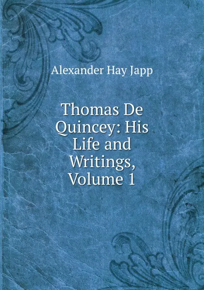 Обложка книги Thomas De Quincey: His Life and Writings, Volume 1, Alexander Hay Japp