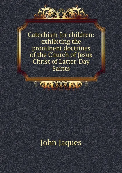 Обложка книги Catechism for children: exhibiting the prominent doctrines of the Church of Jesus Christ of Latter-Day Saints, John Jaques