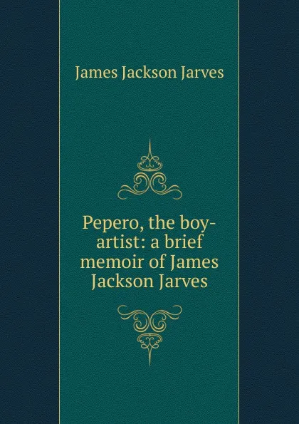 Обложка книги Pepero, the boy-artist: a brief memoir of James Jackson Jarves, James Jackson Jarves