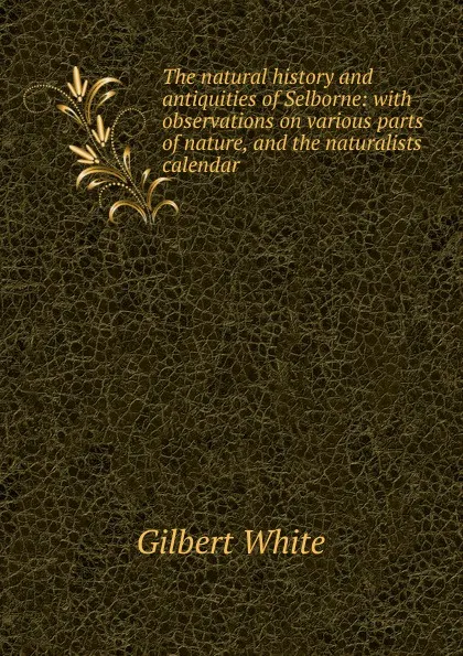 Обложка книги The natural history and antiquities of Selborne: with observations on various parts of nature, and the naturalists calendar, Gilbert White