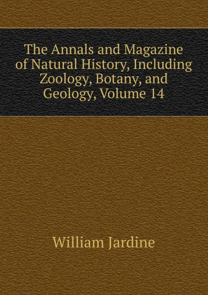 Обложка книги The Annals and Magazine of Natural History, Including Zoology, Botany, and Geology, Volume 14, Jardine William