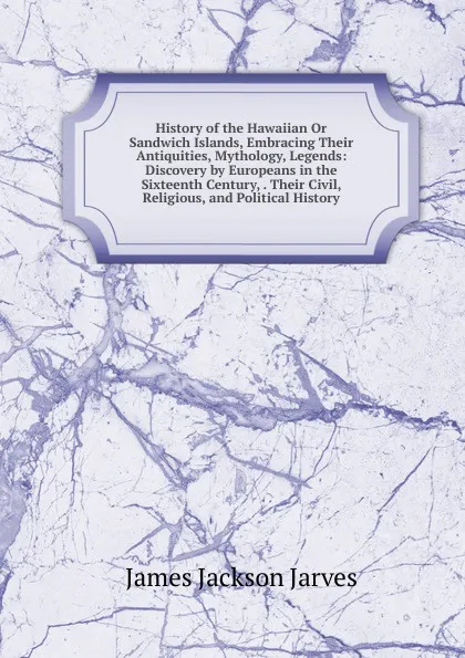 Обложка книги History of the Hawaiian Or Sandwich Islands, Embracing Their Antiquities, Mythology, Legends: Discovery by Europeans in the Sixteenth Century, . Their Civil, Religious, and Political History, James Jackson Jarves