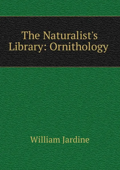 Обложка книги The Naturalist.s Library: Ornithology ., Jardine William