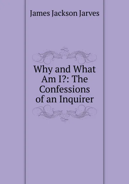 Обложка книги Why and What Am I.: The Confessions of an Inquirer, James Jackson Jarves