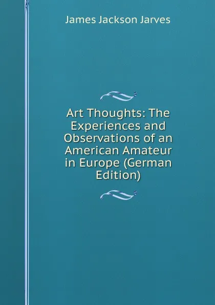 Обложка книги Art Thoughts: The Experiences and Observations of an American Amateur in Europe (German Edition), James Jackson Jarves