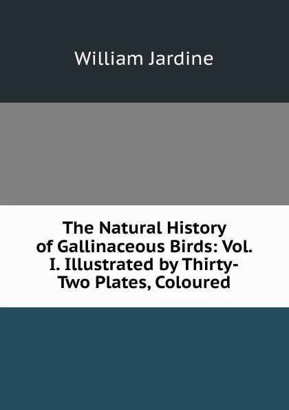 Обложка книги The Natural History of Gallinaceous Birds: Vol. I. Illustrated by Thirty-Two Plates, Coloured, Jardine William