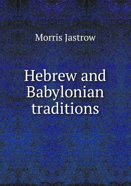 Обложка книги Hebrew and Babylonian traditions, Morris Jastrow