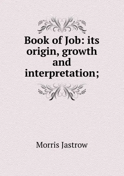 Обложка книги Book of Job: its origin, growth and interpretation;, Morris Jastrow
