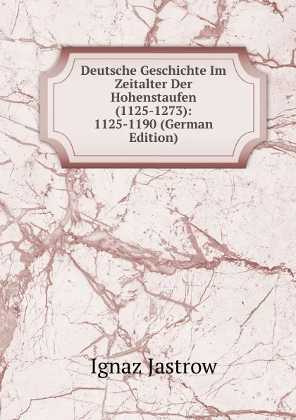 Обложка книги Deutsche Geschichte Im Zeitalter Der Hohenstaufen(1125-1273): 1125-1190 (German Edition), Ignaz Jastrow