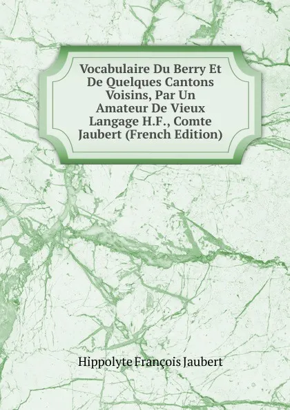 Обложка книги Vocabulaire Du Berry Et De Quelques Cantons Voisins, Par Un Amateur De Vieux Langage H.F., Comte Jaubert (French Edition), Hippolyte François Jaubert