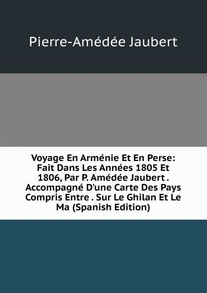 Обложка книги Voyage En Armenie Et En Perse: Fait Dans Les Annees 1805 Et 1806, Par P. Amedee Jaubert . Accompagne D.une Carte Des Pays Compris Entre . Sur Le Ghilan Et Le Ma (Spanish Edition), Pierre-Amédée Jaubert