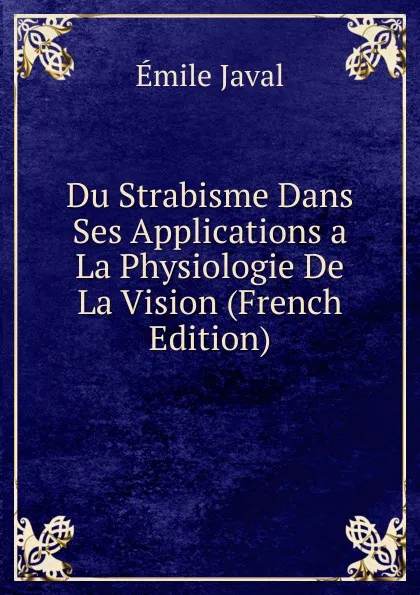 Обложка книги Du Strabisme Dans Ses Applications a La Physiologie De La Vision (French Edition), Émile Javal