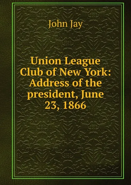 Обложка книги Union League Club of New York: Address of the president, June 23, 1866, John Jay