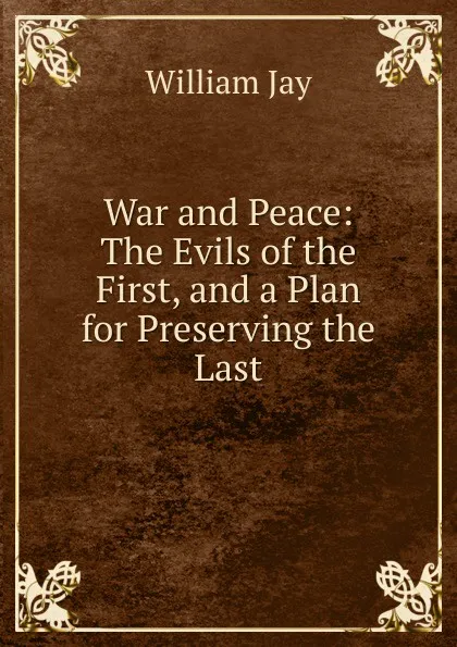 Обложка книги War and Peace: The Evils of the First, and a Plan for Preserving the Last, William Jay