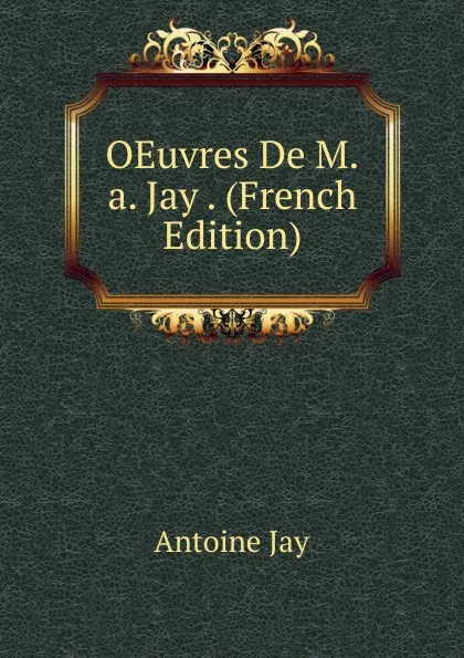 Обложка книги OEuvres De M.a. Jay . (French Edition), Antoine Jay