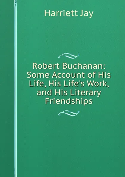 Обложка книги Robert Buchanan: Some Account of His Life, His Life.s Work, and His Literary Friendships, Harriett Jay