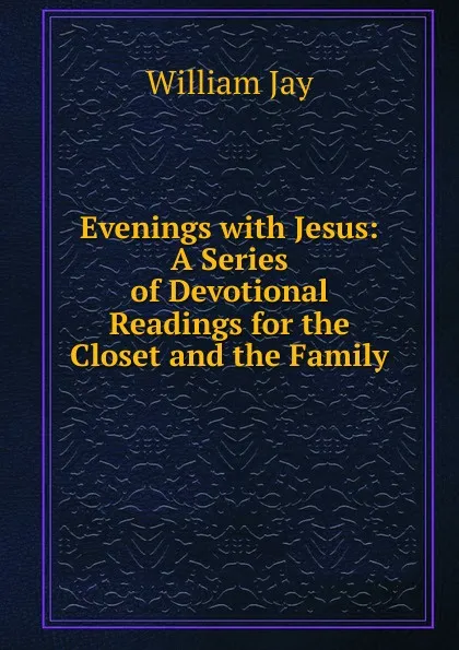 Обложка книги Evenings with Jesus: A Series of Devotional Readings for the Closet and the Family, William Jay