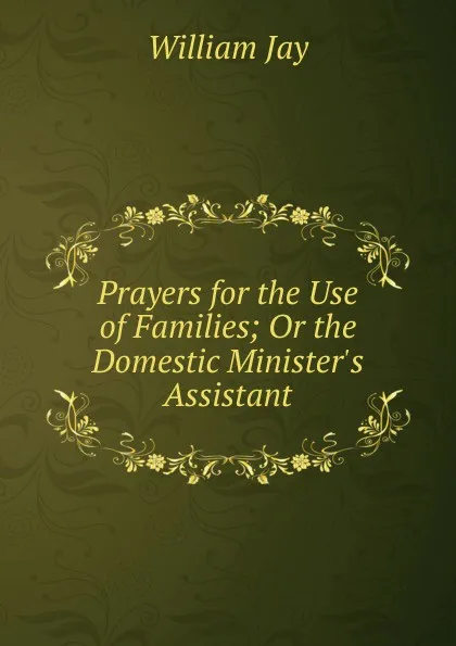 Обложка книги Prayers for the Use of Families; Or the Domestic Minister.s Assistant, William Jay