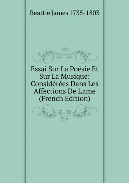 Обложка книги Essai Sur La Poesie Et Sur La Musique: Considerees Dans Les Affections De L.ame (French Edition), Beattie James 1735-1803