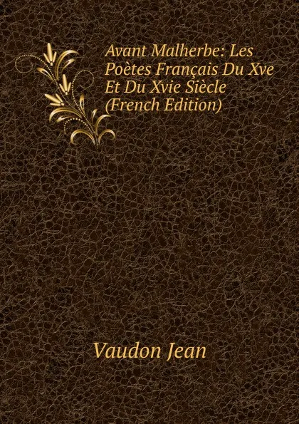Обложка книги Avant Malherbe: Les Poetes Francais Du Xve Et Du Xvie Siecle (French Edition), Vaudon Jean