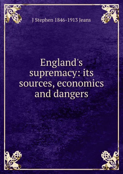 Обложка книги England.s supremacy: its sources, economics and dangers, J Stephen 1846-1913 Jeans