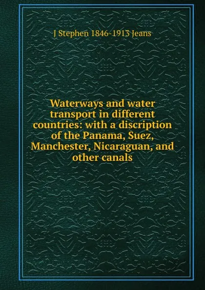 Обложка книги Waterways and water transport in different countries: with a discription of the Panama, Suez, Manchester, Nicaraguan, and other canals, J Stephen 1846-1913 Jeans