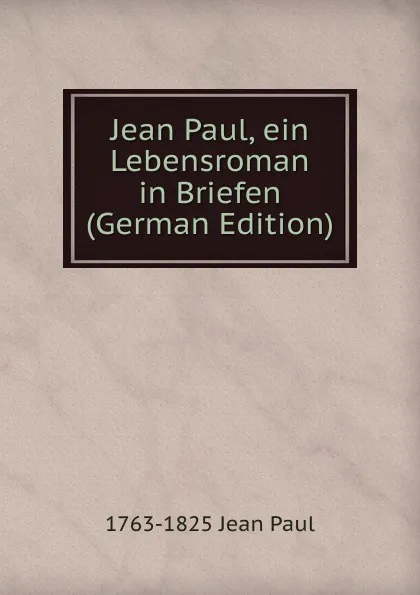 Обложка книги Jean Paul, ein Lebensroman in Briefen (German Edition), 1763-1825 Jean Paul